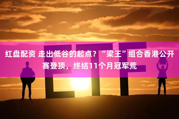 红盘配资 走出低谷的起点？“梁王”组合香港公开赛登顶，终结11个月冠军荒
