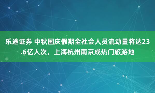 乐途证券 中秋国庆假期全社会人员流动量将达23.6亿人次，上海杭州南京成热门旅游地