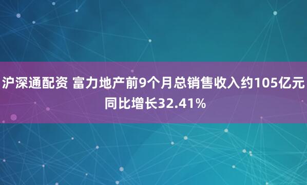 沪深通配资 富力地产前9个月总销售收入约105亿元 同比增长32.41%