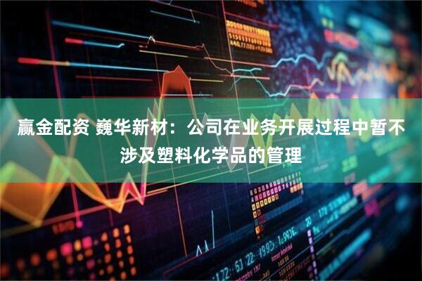 赢金配资 巍华新材：公司在业务开展过程中暂不涉及塑料化学品的管理