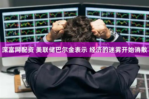 深富网配资 美联储巴尔金表示 经济的迷雾开始消散