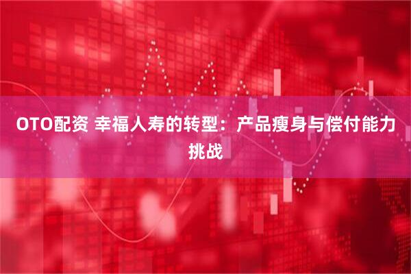 OTO配资 幸福人寿的转型：产品瘦身与偿付能力挑战