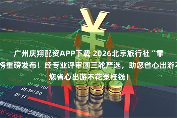 广州庆翔配资APP下载 2026北京旅行社“靠谱推荐”红榜重磅发布！经专业评审团三轮严选，助您省心出游不花冤枉钱！