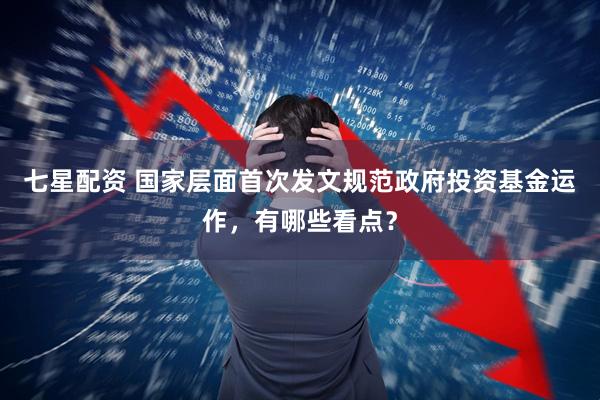 七星配资 国家层面首次发文规范政府投资基金运作，有哪些看点？