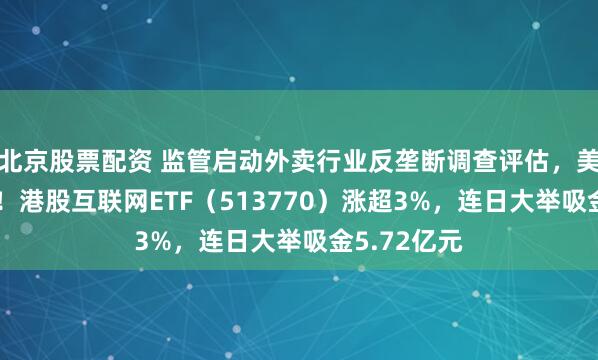 北京股票配资 监管启动外卖行业反垄断调查评估，美团涨近6%！港股互联网ETF（513770）涨超3%，连日大举吸金5.72亿元