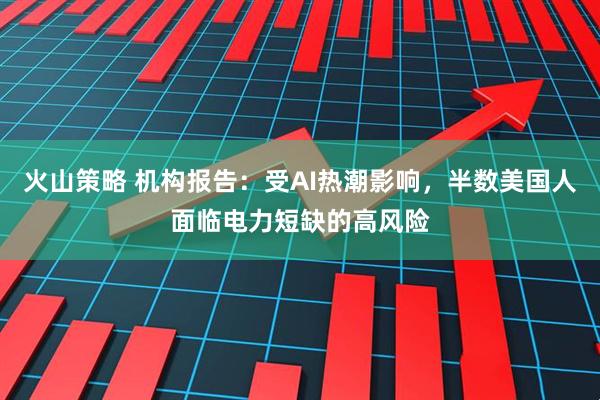 火山策略 机构报告：受AI热潮影响，半数美国人面临电力短缺的高风险