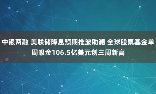 中银两融 美联储降息预期推波助澜 全球股票基金单周吸金106.5亿美元创三周新高