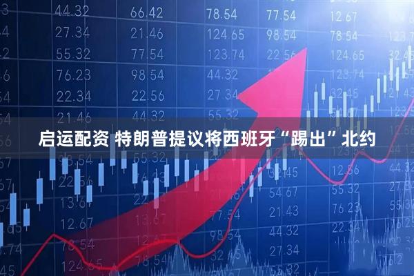 启运配资 特朗普提议将西班牙“踢出”北约