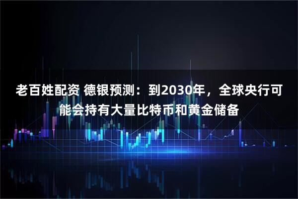 老百姓配资 德银预测：到2030年，全球央行可能会持有大量比特币和黄金储备