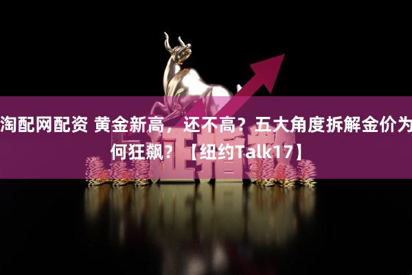 淘配网配资 黄金新高，还不高？五大角度拆解金价为何狂飙？【纽约Talk17】