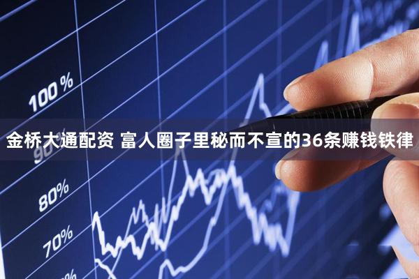 金桥大通配资 富人圈子里秘而不宣的36条赚钱铁律
