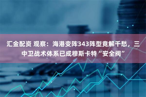 汇金配资 观察：海港变阵343阵型竟解千愁，三中卫战术体系已成穆斯卡特“安全阀”